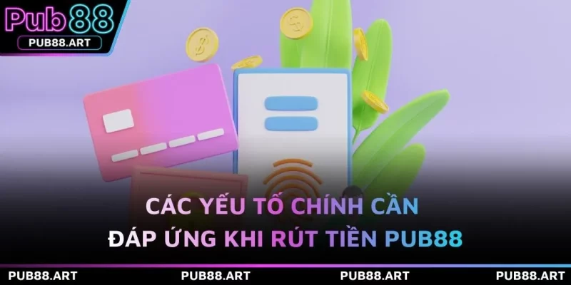 Các yếu tố chính cần đáp ứng khi rút tiền PUB88 